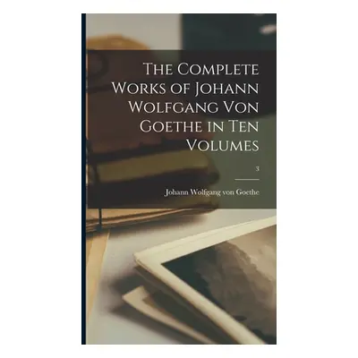 "The Complete Works of Johann Wolfgang Von Goethe in Ten Volumes; 3" - "" ("Goethe Johann Wolfga