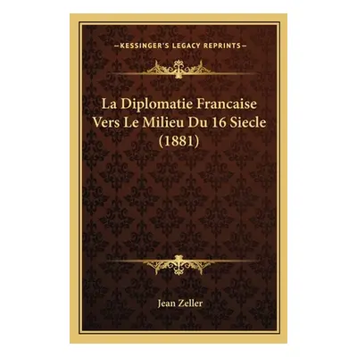 "La Diplomatie Francaise Vers Le Milieu Du 16 Siecle (1881)" - "" ("Zeller Jean")(Paperback)