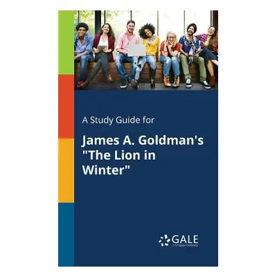 "A Study Guide for James A. Goldman's The Lion in Winter" - "" ("Gale Cengage Learning")(Paperba