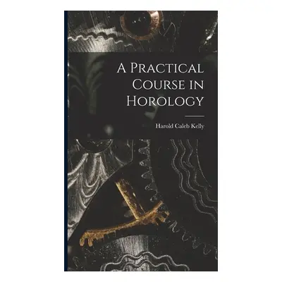 "A Practical Course in Horology" - "" ("Kelly Harold Caleb")(Pevná vazba)