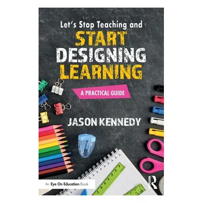 "Let's Stop Teaching and Start Designing Learning: A Practical Guide" - "" ("Kennedy Jason")(Pap