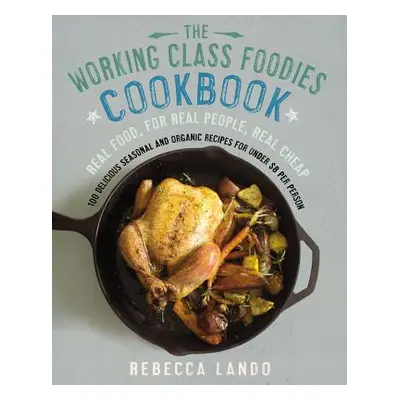 "Working Class Foodies Cookbook" - "100 Delicious Seasonal and Organic Recipes for Under $8 per 