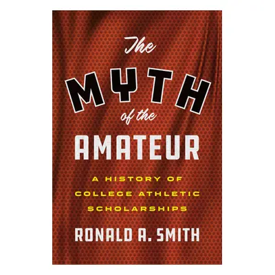 "The Myth of the Amateur: A History of College Athletic Scholarships" - "" ("Smith Ronald a.")(P