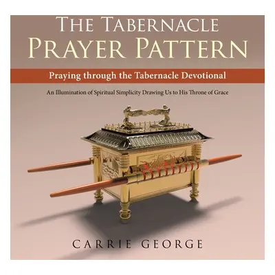 "The Tabernacle Prayer Pattern: Praying Through the Tabernacle Devotional" - "" ("George Carrie"