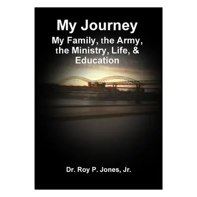 "My Journey; My Family, The Army, The Ministry, Life, & Education" - "" ("Jones Jr. Dr Roy P.")(