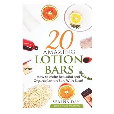 "20 Amazing Lotion Bars: How to Make Beautiful and Organic Lotion Bars With Ease!" - "" ("Day Se