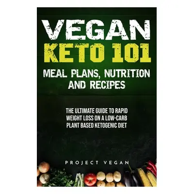 "Vegan Keto 101 - Meals, Plans, Nutrition And Recipes: The Ultimate Guide to Rapid Weight Loss o