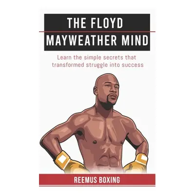 "The Floyd Mayweather Mind: Learn The Simple Secrets That Transformed Struggle Into Success" - "