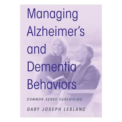 "Managing Alzheimer's and Dementia Behaviors: Common Sense Caregiving" - "" ("LeBlanc Gary Josep