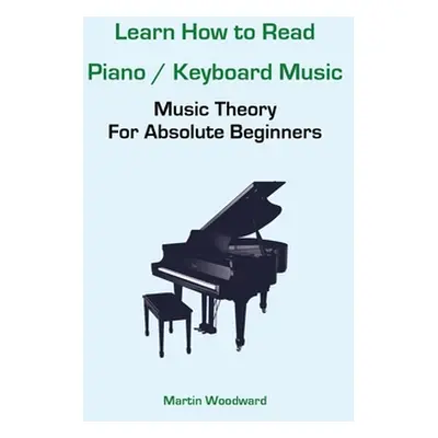 "Learn How to Read Piano / Keyboard Music: Music Theory For Absolute Beginners" - "" ("Woodward 