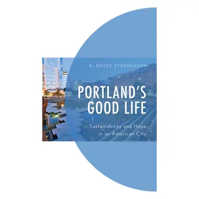 "Portland's Good Life: Sustainability and Hope in an American City" - "" ("Stephenson R. Bruce")