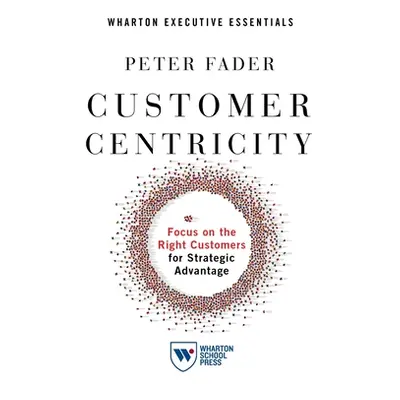 "Customer Centricity: Focus on the Right Customers for Strategic Advantage" - "" ("Fader Peter")