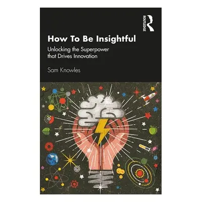 "How to Be Insightful: Unlocking the Superpower That Drives Innovation" - "" ("Knowles Sam")(Pap