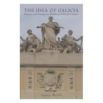 "The Idea of Galicia: History and Fantasy in Habsburg Political Culture" - "" ("Wolff Larry")(Pa