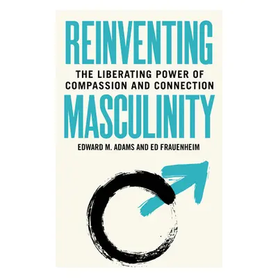 "Reinventing Masculinity: The Liberating Power of Compassion and Connection" - "" ("M. Adams Edw