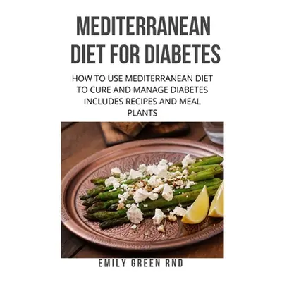 "Mediterranean Diet for Diabetes: How to use mediterranean diet to cure and manage diabetes incl