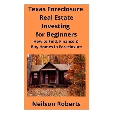 "Texas Foreclosure Real Estate Investing for Beginners: How to Find, Finance & Buy Homes In Fore