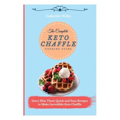 "The Complete Keto Chaffle Cooking Guide: Don't Miss These Quick and Easy Recipes to Make Incred