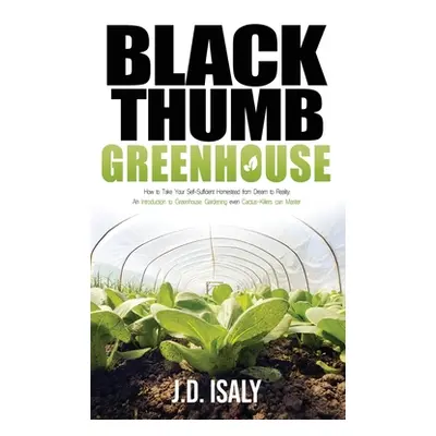 "Black Thumb Greenhouse: How to Take Your Self-Sufficient Homestead from Dream to Reality - An I