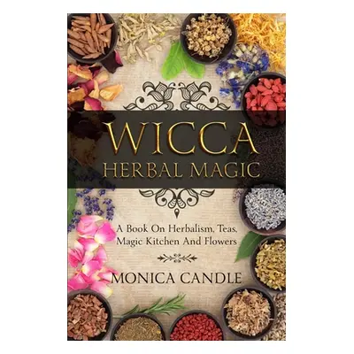 "Wicca Herbal Magic: A Book On Herbalism, Teas, Magic Kitchen And Flowers (Wiccan Herbs Guide)" 