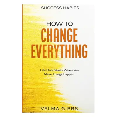 "Success Habits: How To Change Everything - Life Only Starts When You Make Things Happen" - "" (