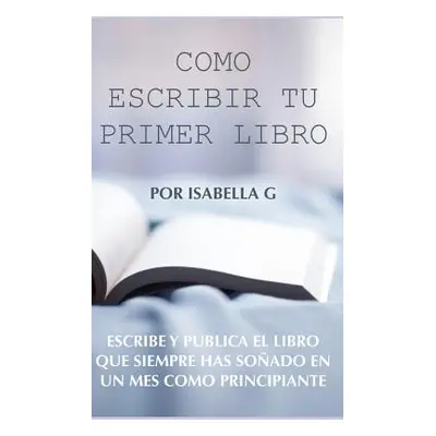 "Cmo Escribir tu Primer Libro: Escribe y publica el libro que siempre has soado en un mes como p