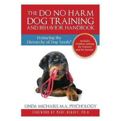 "The Do No Harm Dog Training and Behavior Handbook: Featuring the Hierarchy of Dog Needs(R)" - "