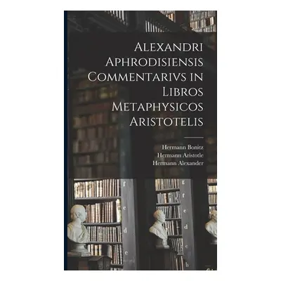 "Alexandri Aphrodisiensis Commentarivs in Libros Metaphysicos Aristotelis" - "" ("Bonitz Hermann