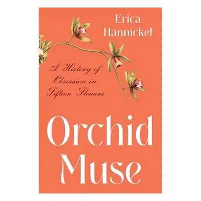 "Orchid Muse: A History of Obsession in Fifteen Flowers" - "" ("Hannickel Erica")(Pevná vazba)