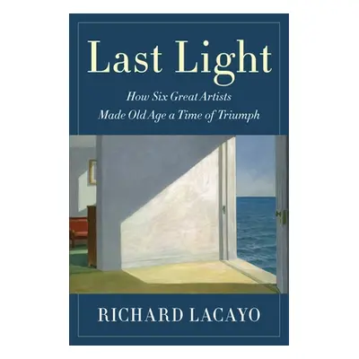 "Last Light: How Six Great Artists Made Old Age a Time of Triumph" - "" ("Lacayo Richard")(Pevná