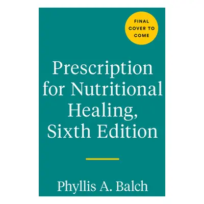 "Prescription for Nutritional Healing, Sixth Edition: A Practical A-To-Z Reference to Drug-Free 