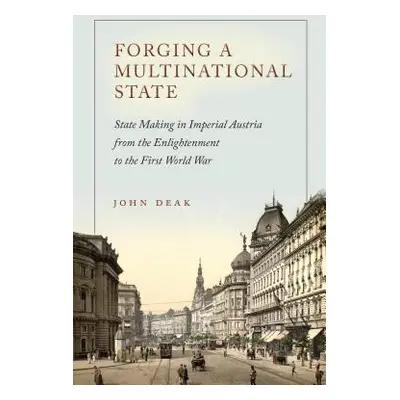 "Forging a Multinational State: State Making in Imperial Austria from the Enlightenment to the F