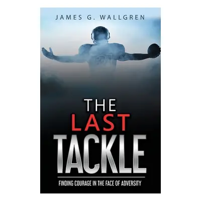 "The Last Tackle: Finding Courage in the Face of Adversity" - "" ("Wallgren James G.")(Paperback