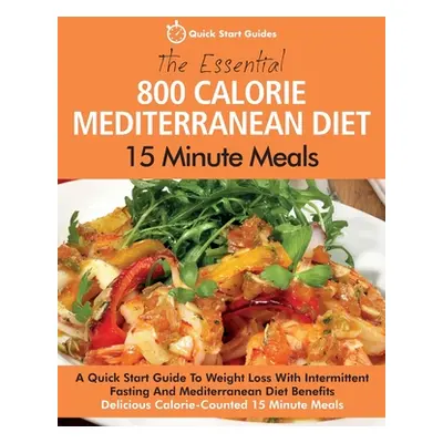 "The Essential 800 Calorie Mediterranean Diet 15 Minute Meals: A Quick Start Guide To Weight Los