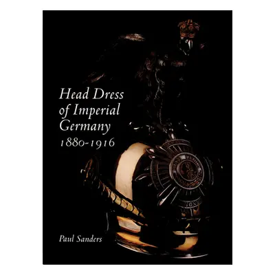 "Head Dress of Imperial Germany: 1880-1916" - "" ("Sanders Paul")(Pevná vazba)