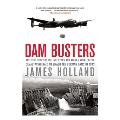 "Dam Busters: The True Story of the Inventors and Airmen Who Led the Devastating Raid to Smash t