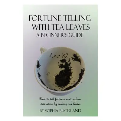 "Fortune Telling with Tea Leaves - A Beginner's Guide: How to tell fortunes and perform divinati