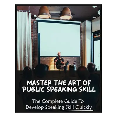 "Master The Art of Public Speaking Skill: The Complete Guide To Develop Speaking Skill Quickly" 