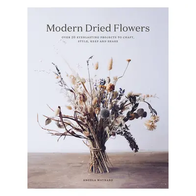 "Modern Dried Flowers: 20 Everlasting Projects to Craft, Style, Keep and Share" - "" ("Maynard A