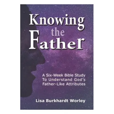 "Knowing the Father: A Six-Week Bible Study To Understand God's Father-Like Attributes" - "" ("W