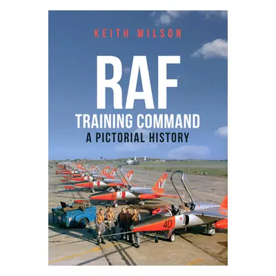 "RAF Training Command: A Pictorial History" - "" ("Wilson Keith")(Paperback)