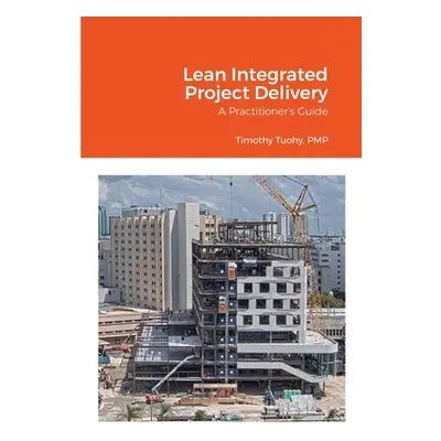 "Lean Integrated Project Delivery: A Practitioner's Guide" - "" ("Tuohy Timothy")(Paperback)