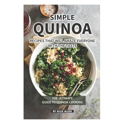 "Simple Quinoa Recipes That Will Amaze Everyone with The Taste: The Ultimate Guide to Quinoa Coo