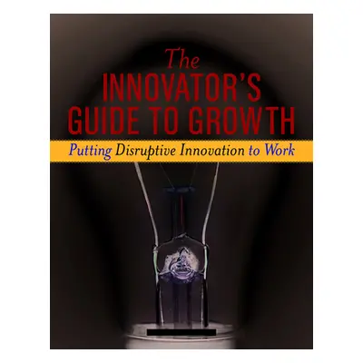 "The Innovator's Guide to Growth: Putting Disruptive Innovation to Work" - "" ("Anthony Scott D.