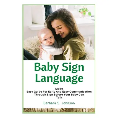 "Baby Sign Language: Made Easy Guide for Early and Easy Communication Through Sign Before Your B