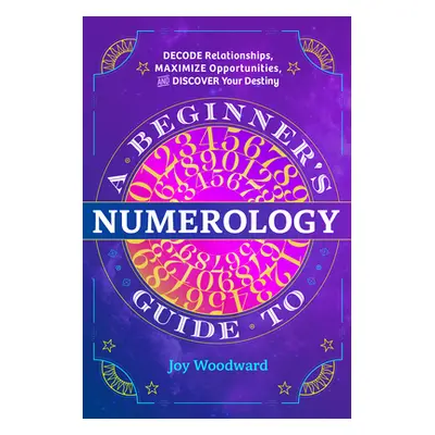 "A Beginner's Guide to Numerology: Decode Relationships, Maximize Opportunities, and Discover Yo