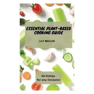 "Essential Plant-Based Cooking Guide: 50 Dishes for any Occasion" - "" ("Mullen Lily")(Pevná vaz