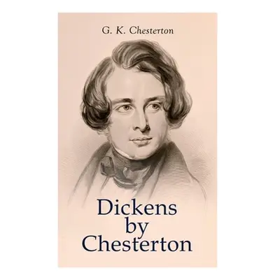 "Dickens by Chesterton: Critical Study, Biography, Appreciations & Criticisms of the Works by Ch