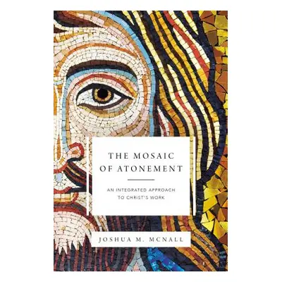 "The Mosaic of Atonement: An Integrated Approach to Christ's Work" - "" ("McNall Joshua M.")(Pap