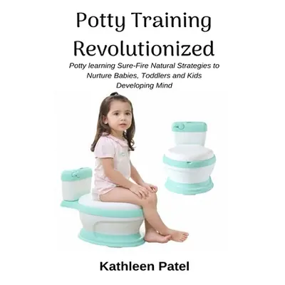 "Potty Training Revolutionized: Potty Learning Sure-Fire Natural Strategies to Nurture Babies, T